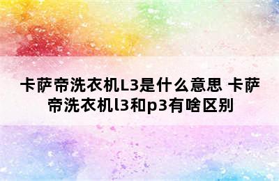 卡萨帝洗衣机L3是什么意思 卡萨帝洗衣机l3和p3有啥区别